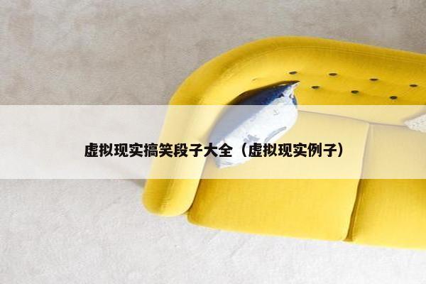 虚拟现实搞笑段子大全（虚拟现实例子）