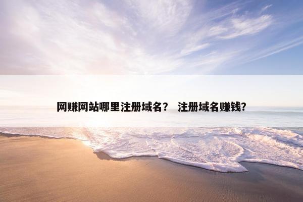 网赚网站哪里注册域名？ 注册域名赚钱？