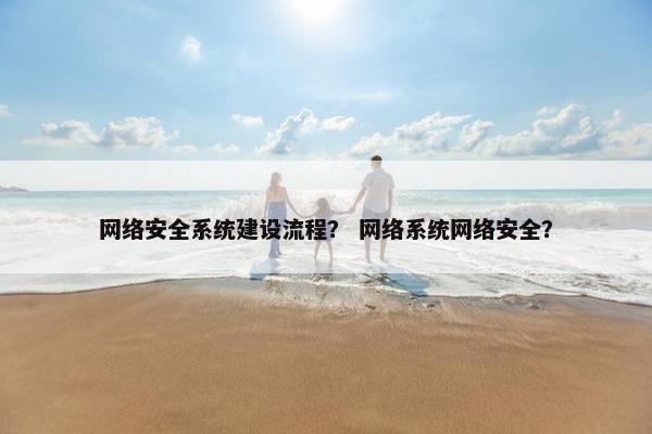 网络安全系统建设流程？ 网络系统网络安全？