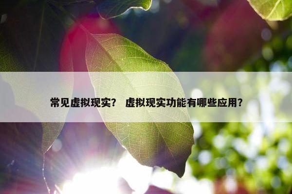 常见虚拟现实？ 虚拟现实功能有哪些应用？