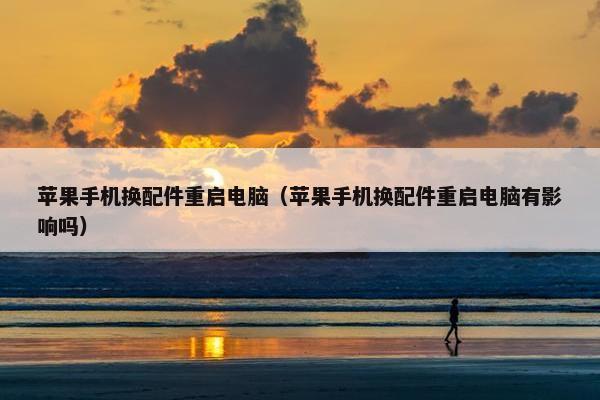 苹果手机换配件重启电脑（苹果手机换配件重启电脑有影响吗）
