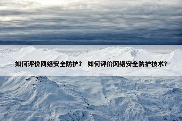 如何评价网络安全防护？ 如何评价网络安全防护技术？