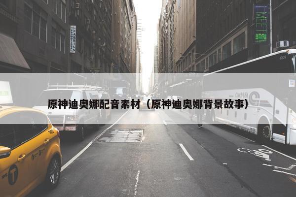 原神迪奥娜配音素材（原神迪奥娜背景故事）