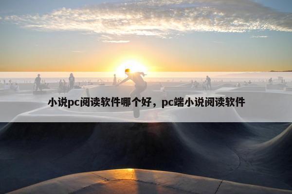 小说pc阅读软件哪个好，pc端小说阅读软件