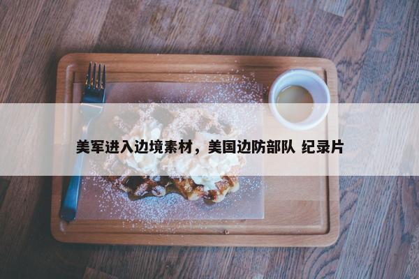 美军进入边境素材，美国边防部队 纪录片