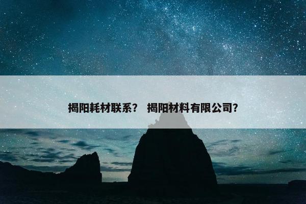 揭阳耗材联系? 揭阳材料有限公司? 揭阳耗材联系? 揭阳材料有限公司?