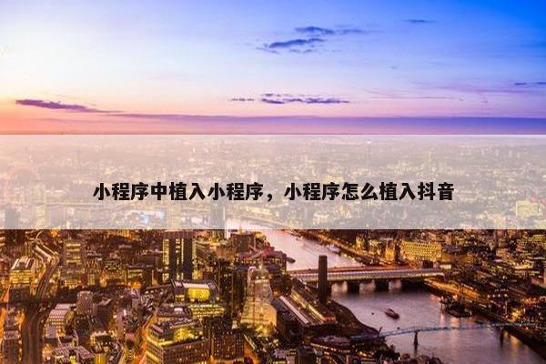 小程序中植入小程序，小程序怎么植入抖音