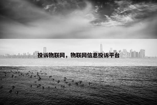 投诉物联网，物联网信息投诉平台