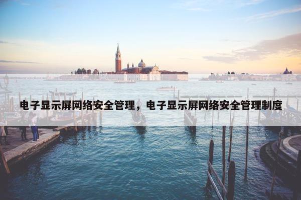 电子显示屏网络安全管理，电子显示屏网络安全管理制度