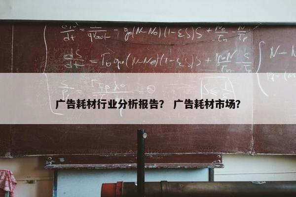 广告耗材行业分析报告？ 广告耗材市场？