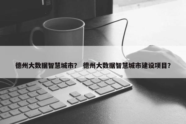 德州大数据智慧城市？ 德州大数据智慧城市建设项目？