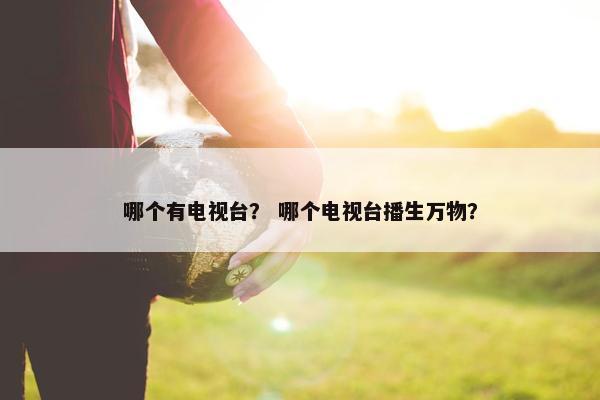 哪个有电视台？ 哪个电视台播生万物？