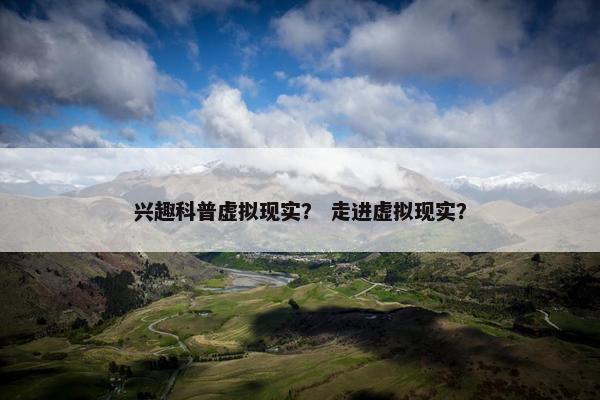兴趣科普虚拟现实？ 走进虚拟现实？