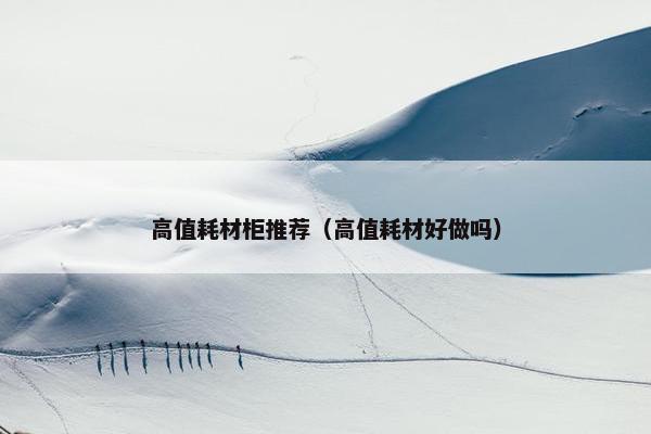 高值耗材柜推荐（高值耗材好做吗）