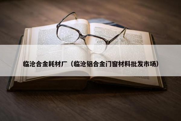 临沧合金耗材厂（临沧铝合金门窗材料批发市场）