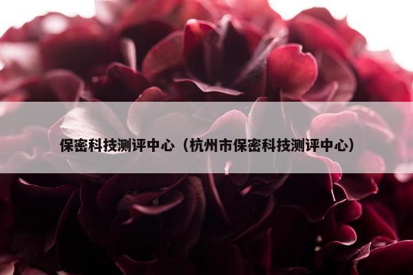 保密科技测评中心（杭州市保密科技测评中心）