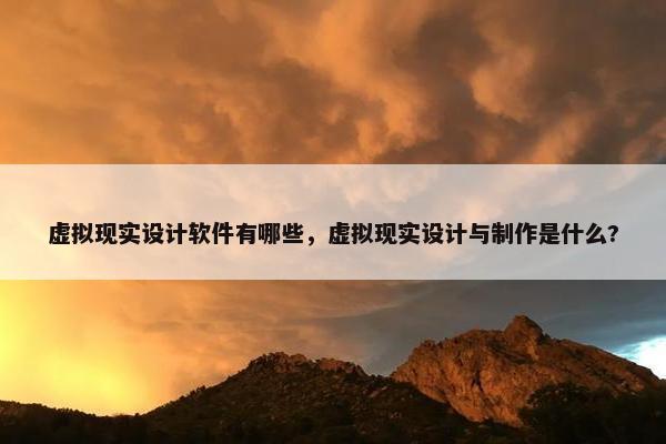 虚拟现实设计软件有哪些，虚拟现实设计与制作是什么?