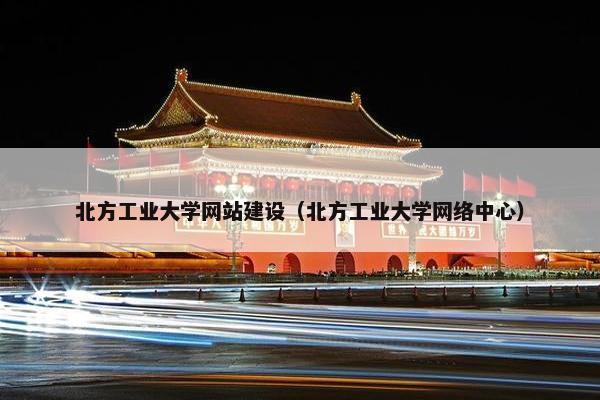 北方工业大学网站建设（北方工业大学网络中心）