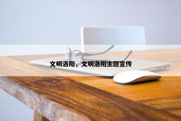 文明洛阳，文明洛阳主题宣传