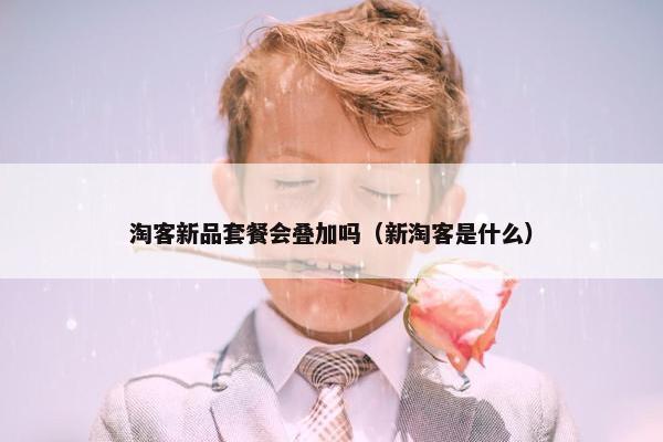 淘客新品套餐会叠加吗（新淘客是什么）