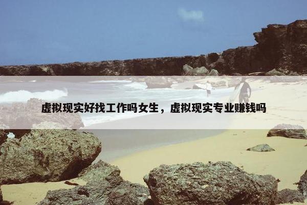 虚拟现实好找工作吗女生，虚拟现实专业赚钱吗