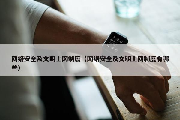 网络安全及文明上网制度（网络安全及文明上网制度有哪些）