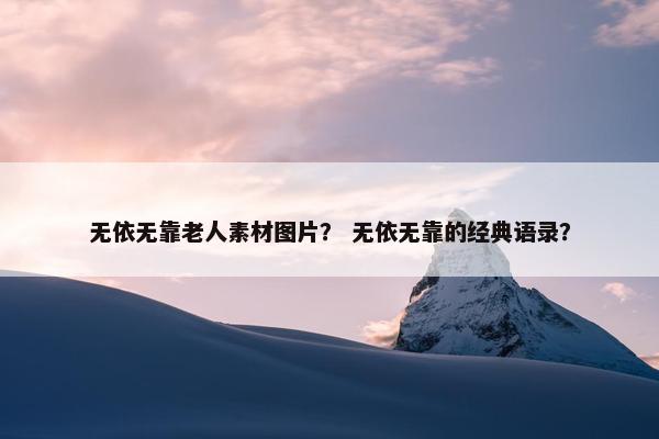 无依无靠老人素材图片？ 无依无靠的经典语录？