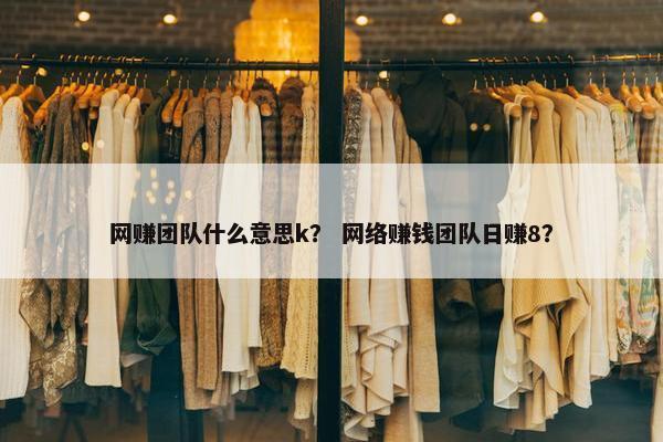 网赚团队什么意思k？ 网络赚钱团队日赚8？