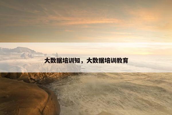 大数据培训知，大数据培训教育