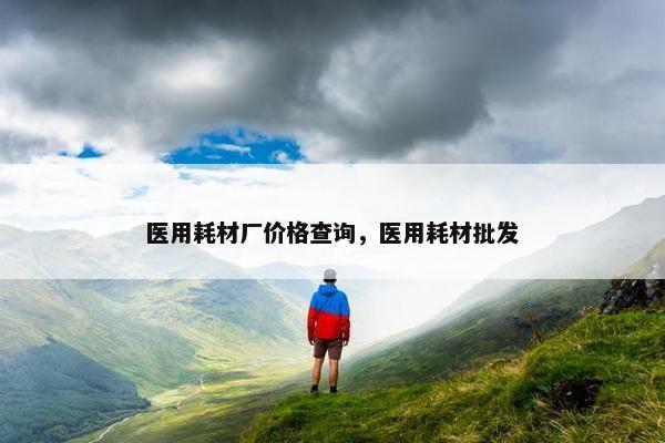 医用耗材厂价格查询，医用耗材批发