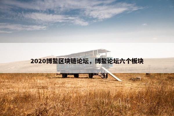 2020博鳌区块链论坛，博鳌论坛六个板块