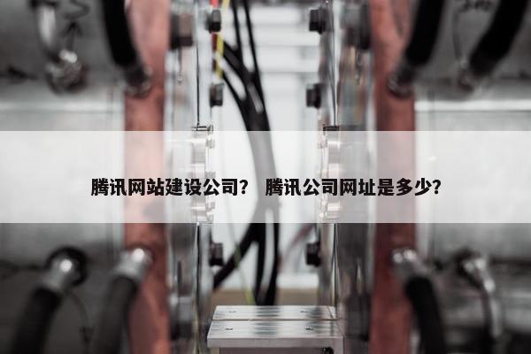 腾讯网站建设公司？ 腾讯公司网址是多少？