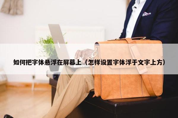 如何把字体悬浮在屏幕上（怎样设置字体浮于文字上方）