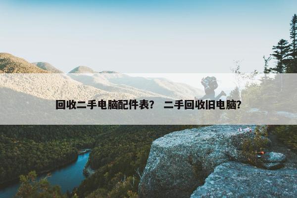 回收二手电脑配件表？ 二手回收旧电脑？