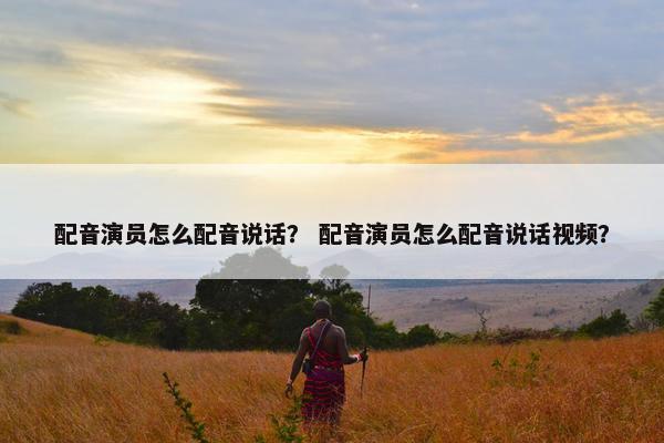 配音演员怎么配音说话？ 配音演员怎么配音说话视频？