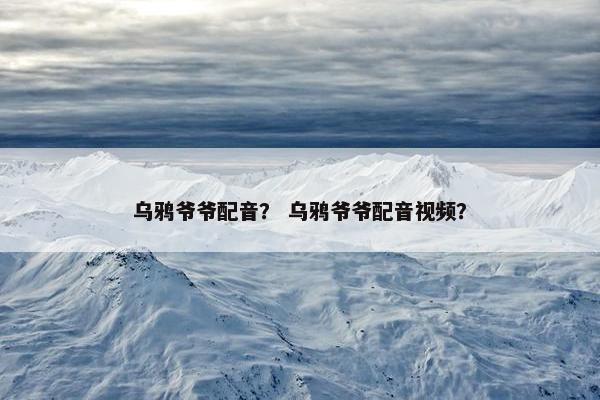 乌鸦爷爷配音？ 乌鸦爷爷配音视频？