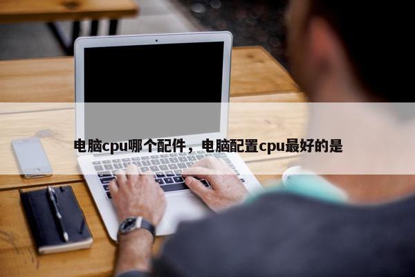 电脑cpu哪个配件，电脑配置cpu最好的是