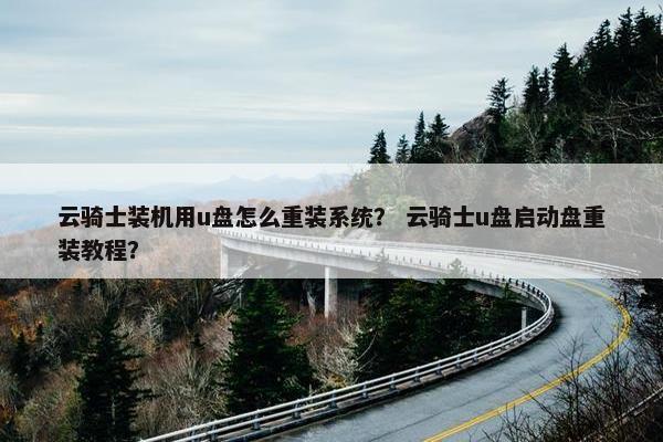 云骑士装机用u盘怎么重装系统？ 云骑士u盘启动盘重装教程？