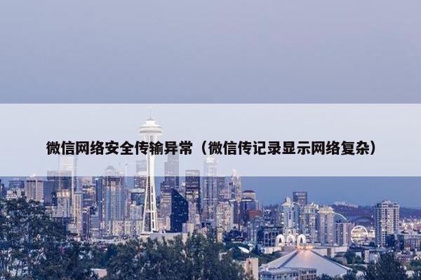 微信网络安全传输异常（微信传记录显示网络复杂）