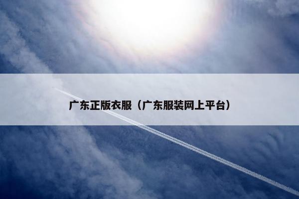 广东正版衣服（广东服装网上平台）