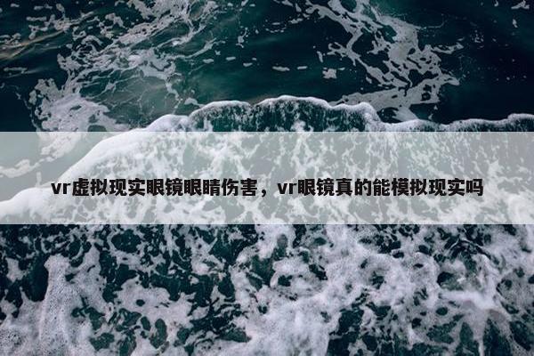 vr虚拟现实眼镜眼睛伤害，vr眼镜真的能模拟现实吗