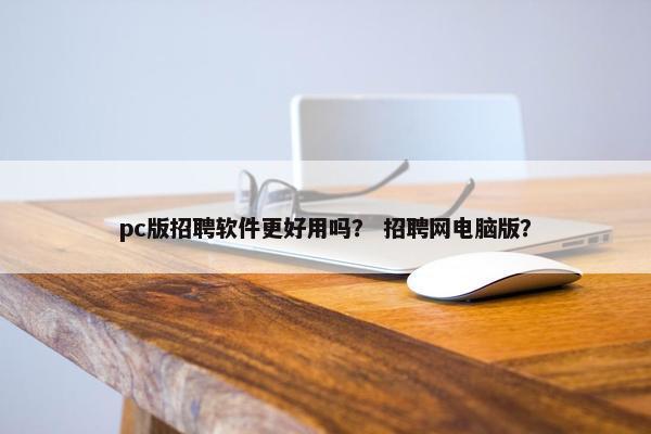 pc版招聘软件更好用吗？ 招聘网电脑版？