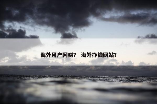 海外用户网赚? 海外挣钱网站? 海外用户网赚? 海外挣钱网站?
