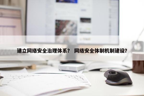 建立网络安全治理体系？ 网络安全体制机制建设？