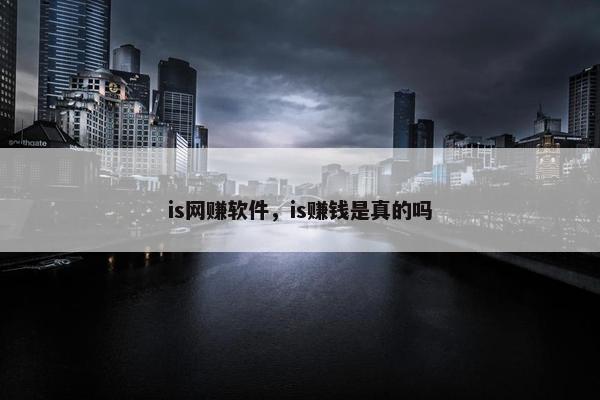 is网赚软件，is赚钱是真的吗