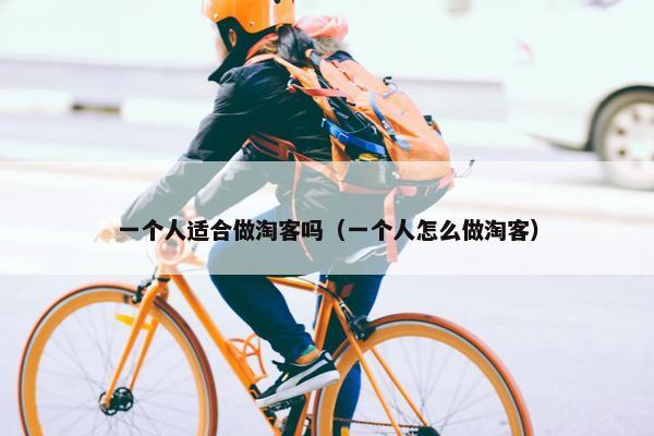 一个人适合做淘客吗(一个人怎么做淘客) 一个人适合做淘客吗(一个人怎么做淘客)