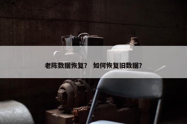 老陈数据恢复? 如何恢复旧数据? 老陈数据恢复? 如何恢复旧数据?