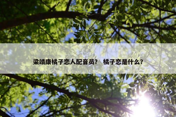 梁靖康橘子恋人配音员？ 橘子恋是什么？
