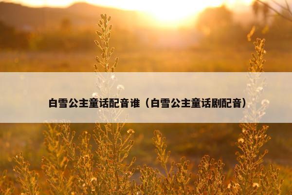 白雪公主童话配音谁（白雪公主童话剧配音）