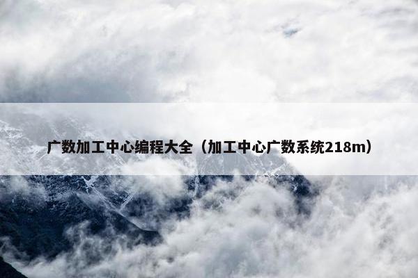 广数加工中心编程大全（加工中心广数系统218m）